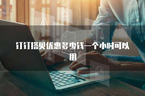 钉钉搭贝优惠多少钱一个小时可以用