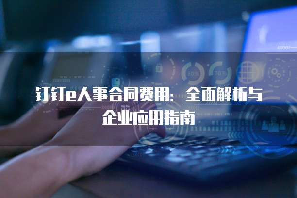 钉钉e人事合同费用：全面解析与企业应用指南