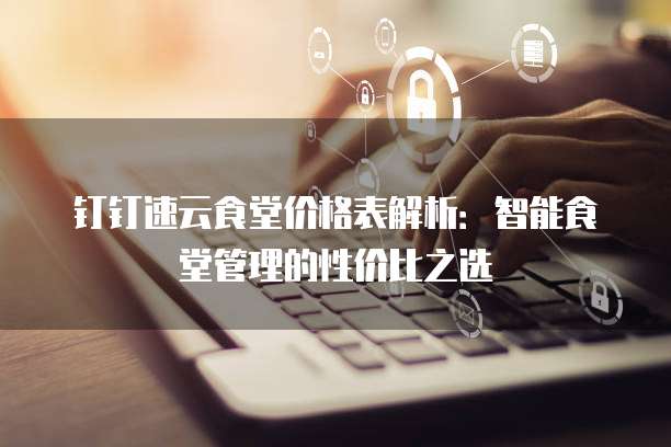 钉钉速云食堂价格表解析：智能食堂管理的性价比之选