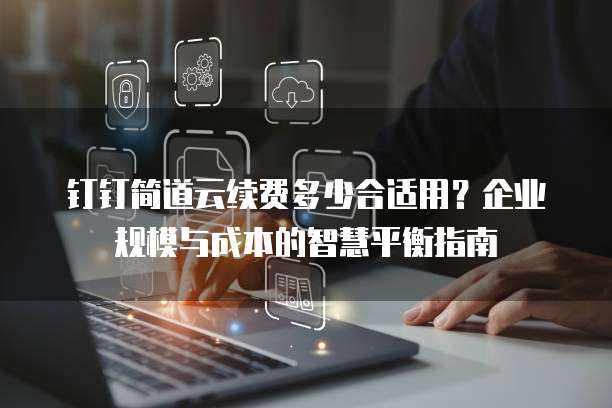 钉钉简道云续费多少合适用？企业规模与成本的智慧平衡指南