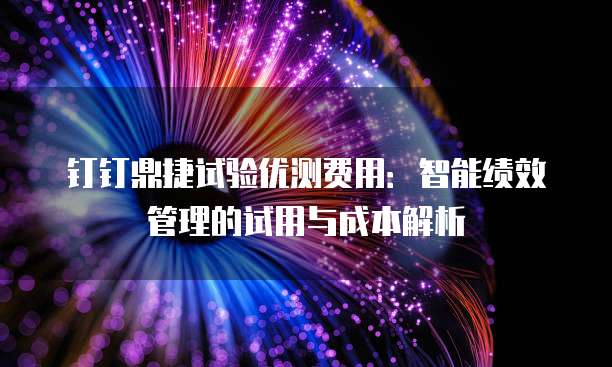 钉钉鼎捷试验优测费用：智能绩效管理的试用与成本解析