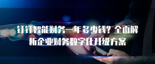 钉钉智能财务一年多少钱?全面解析企业财务数字化升级方案