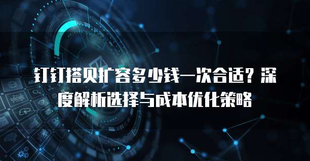钉钉搭贝扩容多少钱一次合适?深度解析选择与成本优化策略