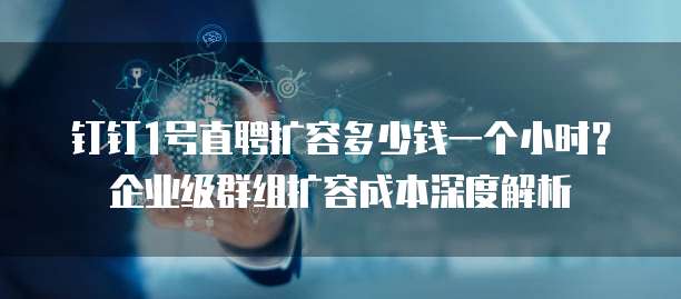 钉钉1号直聘扩容多少钱一个小时？企业级群组扩容成本深度解析