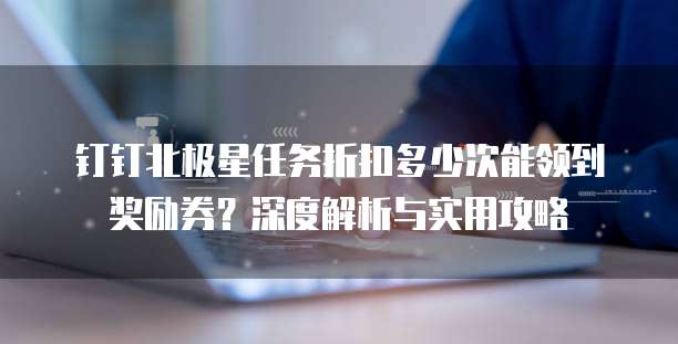 钉钉北极星任务折扣多少次能领到奖励券?深度解析与实用攻略