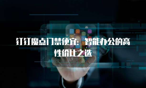 钉钉魔点门禁便宜:智能办公的高性价比之选