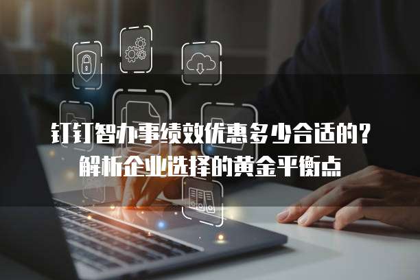 钉钉智办事绩效优惠多少合适的？解析企业选择的黄金平衡点
