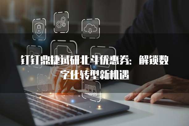 钉钉鼎捷试研北斗优惠券：解锁数字化转型新机遇