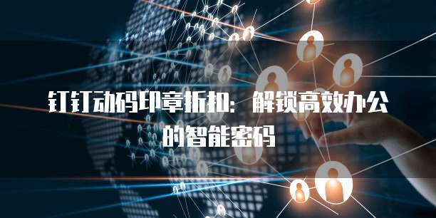 钉钉动码印章折扣:解锁高效办公的智能密码