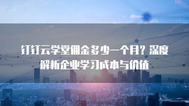 钉钉云学堂佣金多少一个月?深度解析企业学习成本与价值