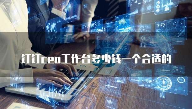 钉钉ceo工作台多少钱一个合适的