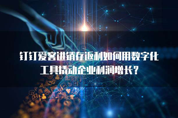 钉钉爱客进销存返利如何用数字化工具撬动企业利润增长？