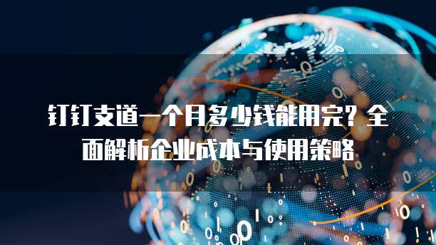 钉钉支道一个月多少钱能用完？全面解析企业成本与使用策略