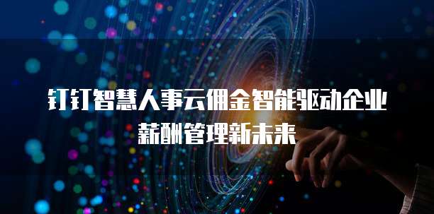 钉钉智慧人事云佣金智能驱动企业薪酬管理新未来  
