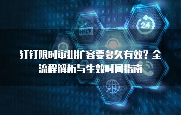 钉钉限时审批扩容要多久有效?全流程解析与生效时间指南
