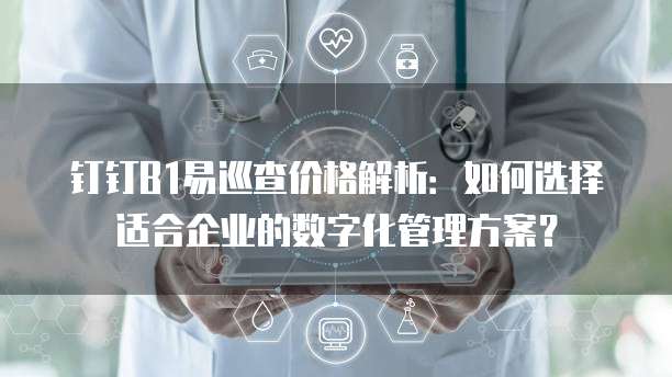 钉钉B1易巡查价格解析:如何选择适合企业的数字化管理方案?