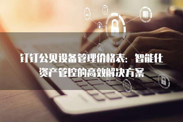 钉钉公贝设备管理价格表:智能化资产管控的高效解决方案