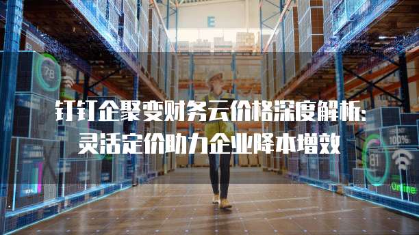 钉钉企聚变财务云价格深度解析：灵活定价助力企业降本增效