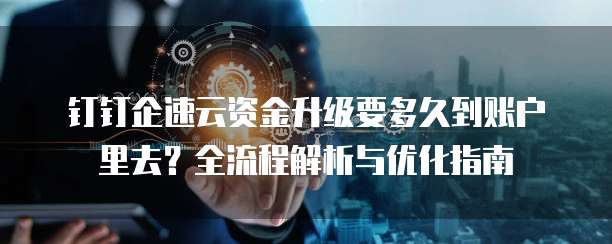 钉钉企速云资金升级要多久到账户里去?全流程解析与优化指南