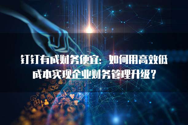 钉钉有成财务便宜:如何用高效低成本实现企业财务管理升级?