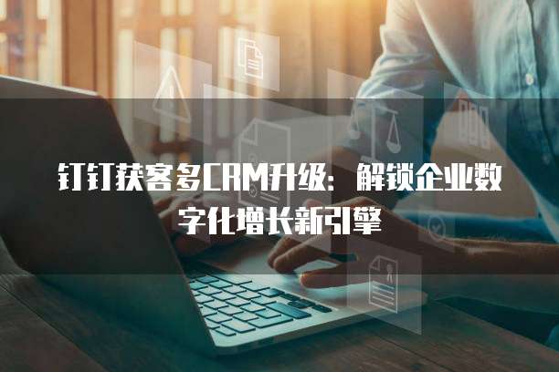 钉钉获客多CRM升级：解锁企业数字化增长新引擎