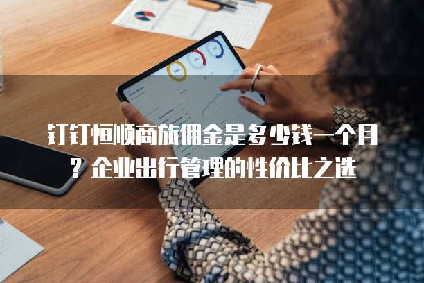 钉钉恒顺商旅佣金是多少钱一个月?企业出行管理的性价比之选