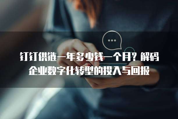 钉钉供链一年多少钱一个月?解码企业数字化转型的投入与回报