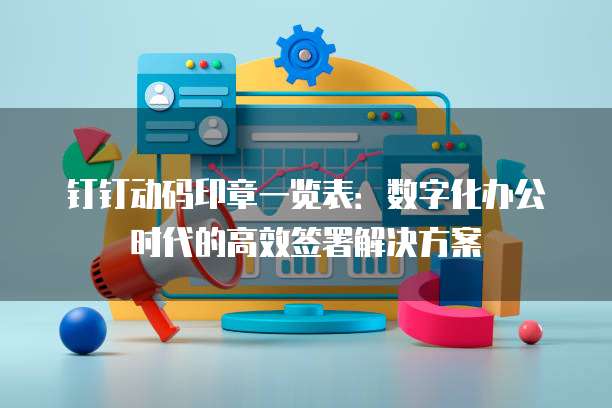 钉钉动码印章一览表：数字化办公时代的高效签署解决方案