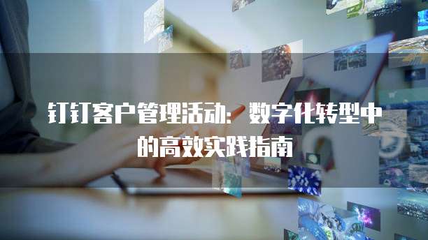 钉钉客户管理活动：数字化转型中的高效实践指南