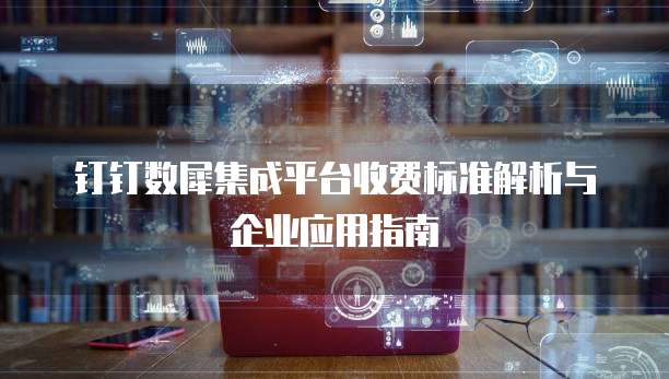 钉钉数犀集成平台收费标准解析与企业应用指南