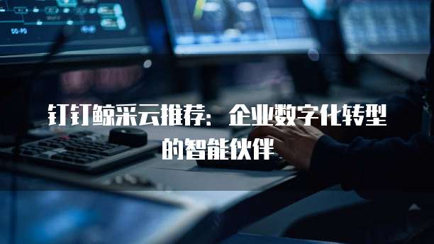 钉钉鲸采云推荐:企业数字化转型的智能伙伴