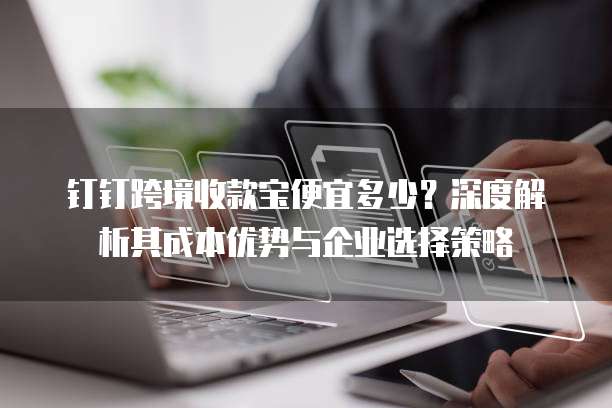 钉钉跨境收款宝便宜多少?深度解析其成本优势与企业选择策略