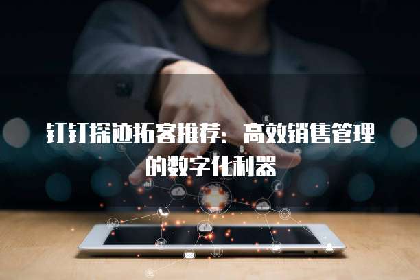 钉钉探迹拓客推荐:高效销售管理的数字化利器
