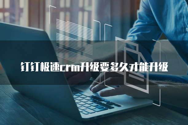 钉钉极速crm升级要多久才能升级