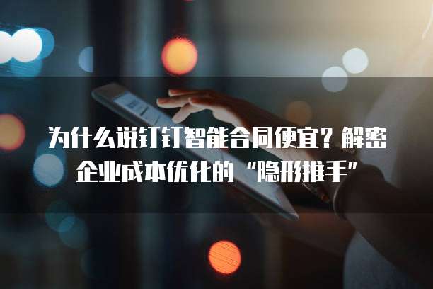 为什么说钉钉智能合同便宜？解密企业成本优化的&ldquo;隐形推手&rdquo;  