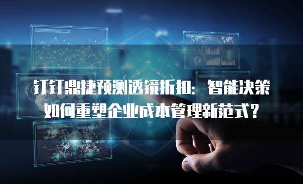 钉钉鼎捷预测透镜折扣:智能决策如何重塑企业成本管理新范式?