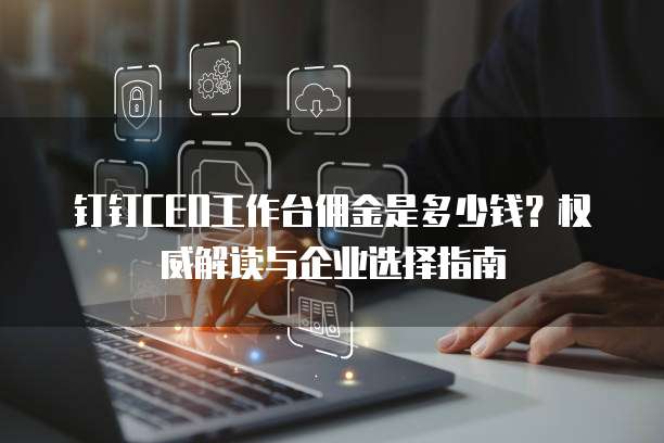 钉钉CEO工作台佣金是多少钱?权威解读与企业选择指南