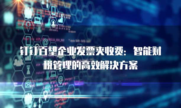 钉钉百望企业发票夹收费:智能财税管理的高效解决方案
