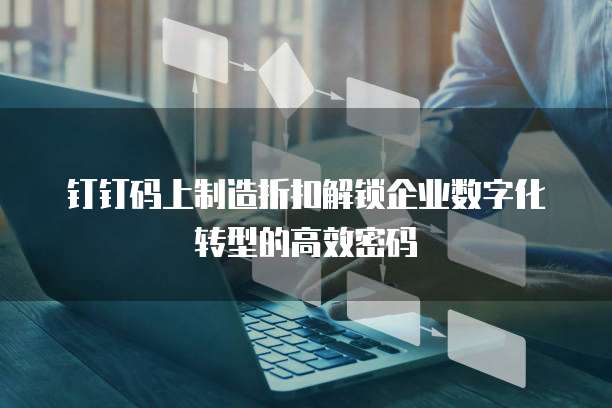 钉钉码上制造折扣解锁企业数字化转型的高效密码 