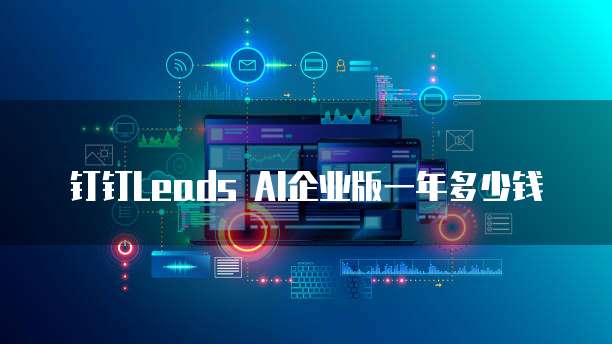 钉钉Leads AI企业版一年多少钱