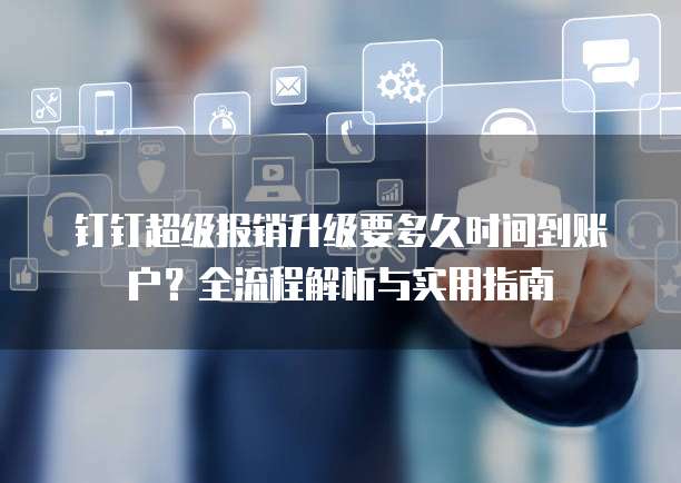 钉钉超级报销升级要多久时间到账户?全流程解析与实用指南