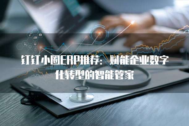 钉钉小圈ERP推荐:赋能企业数字化转型的智能管家
