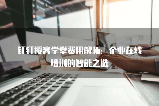 钉钉授客学堂费用解析：企业在线培训的智能之选
