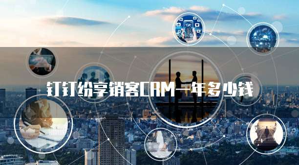 钉钉纷享销客CRM一年多少钱