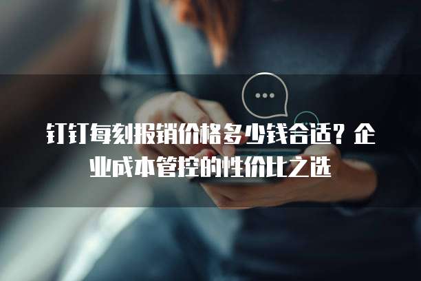 钉钉每刻报销价格多少钱合适?企业成本管控的性价比之选