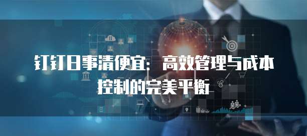 钉钉日事清便宜:高效管理与成本控制的完美平衡