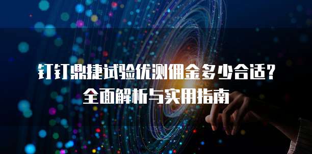 钉钉鼎捷试验优测佣金多少合适?全面解析与实用指南