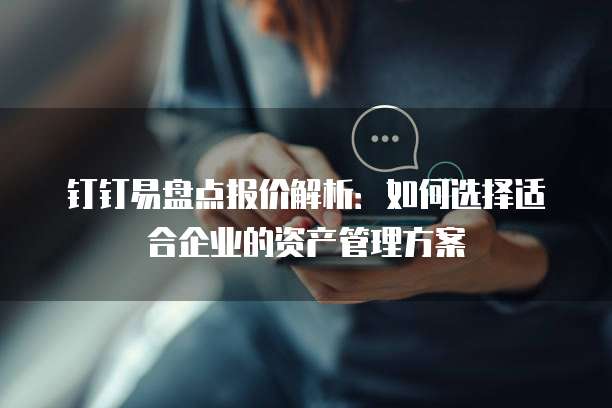 钉钉易盘点报价解析:如何选择适合企业的资产管理方案