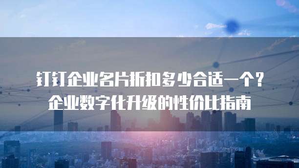 钉钉企业名片折扣多少合适一个?企业数字化升级的性价比指南