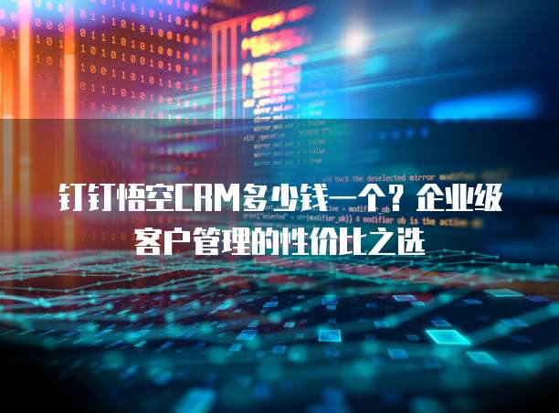 钉钉悟空CRM多少钱一个？企业级客户管理的性价比之选  